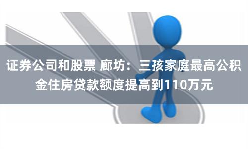 证券公司和股票 廊坊：三孩家庭最高公积金住房贷款额度提高到110万元