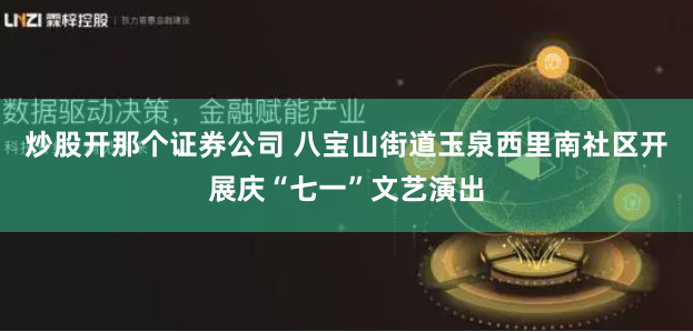 炒股开那个证券公司 八宝山街道玉泉西里南社区开展庆“七一”文艺演出
