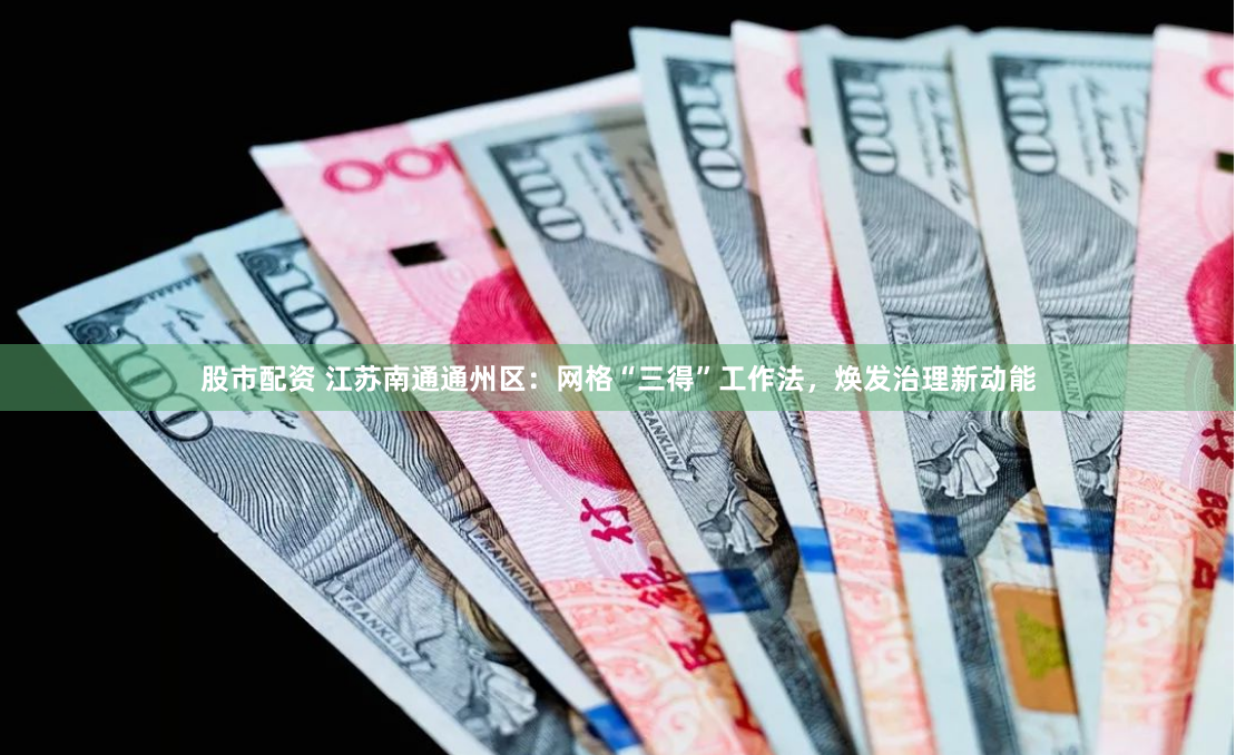 股市配资 江苏南通通州区：网格“三得”工作法，焕发治理新动能