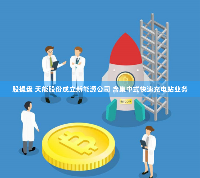 股操盘 天能股份成立新能源公司 含集中式快速充电站业务
