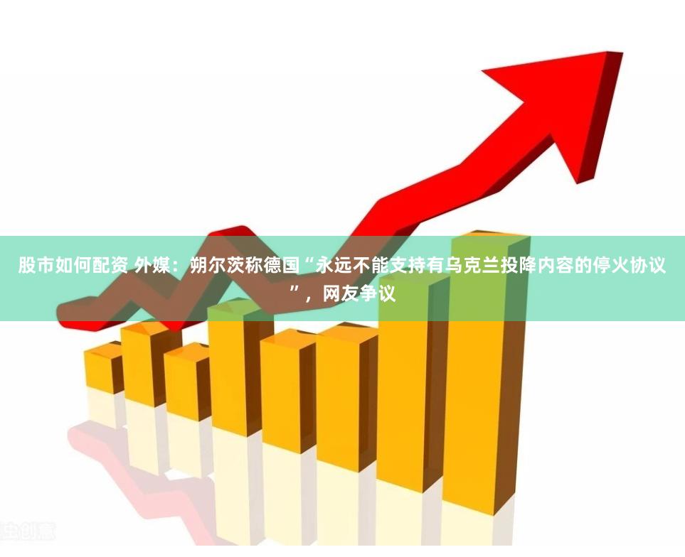 股市如何配资 外媒：朔尔茨称德国“永远不能支持有乌克兰投降内容的停火协议”，网友争议