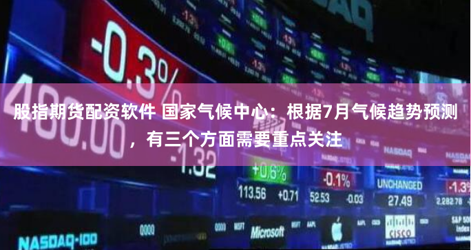 股指期货配资软件 国家气候中心：根据7月气候趋势预测，有三个方面需要重点关注