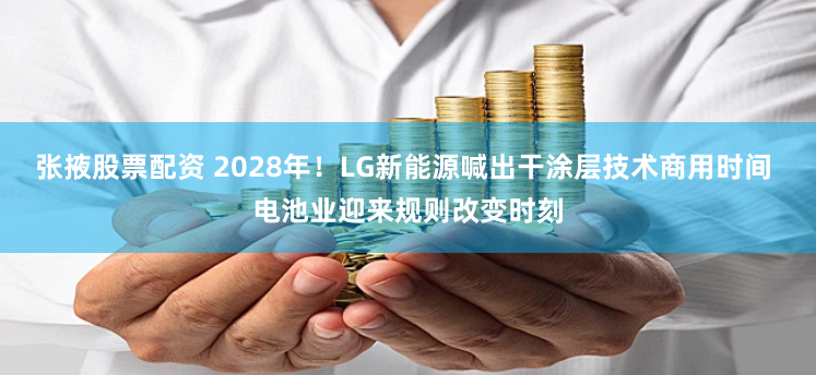 张掖股票配资 2028年！LG新能源喊出干涂层技术商用时间 电池业迎来规则改变时刻