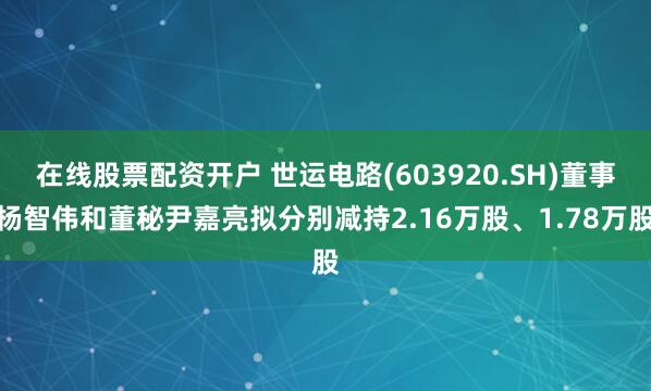 在线股票配资开户 世运电路(603920.SH)董事杨智伟和董秘尹嘉亮拟分别减持2.16万股、1.78万股