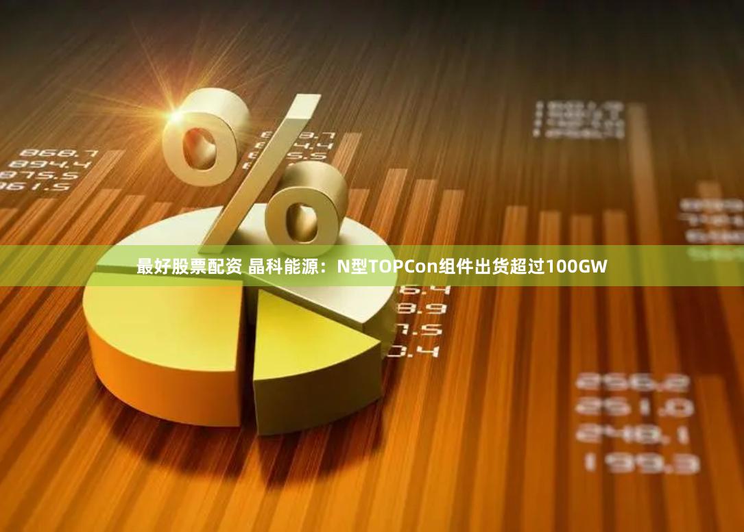最好股票配资 晶科能源：N型TOPCon组件出货超过100GW