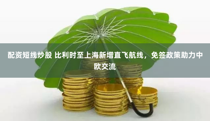 配资短线炒股 比利时至上海新增直飞航线，免签政策助力中欧交流