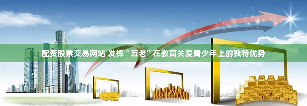配资股票交易网站 发挥“五老”在教育关爱青少年上的独特优势