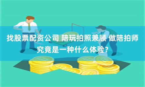 找股票配资公司 陪玩拍照兼顾 做陪拍师究竟是一种什么体验？