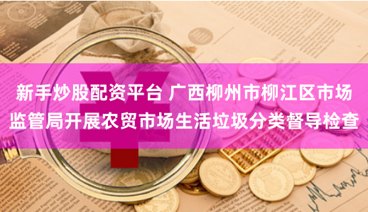 新手炒股配资平台 广西柳州市柳江区市场监管局开展农贸市场生活垃圾分类督导检查