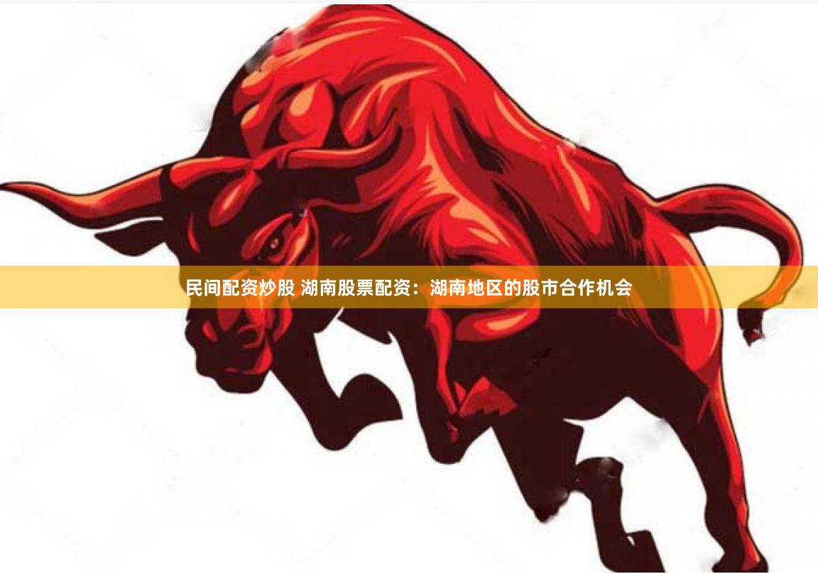 民间配资炒股 湖南股票配资：湖南地区的股市合作机会