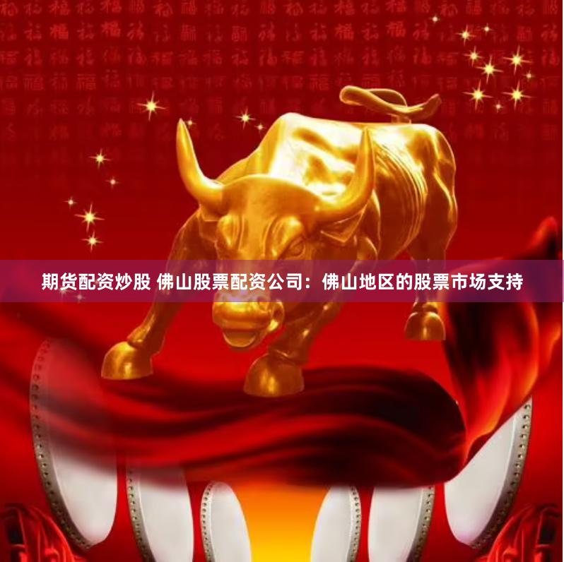 期货配资炒股 佛山股票配资公司：佛山地区的股票市场支持