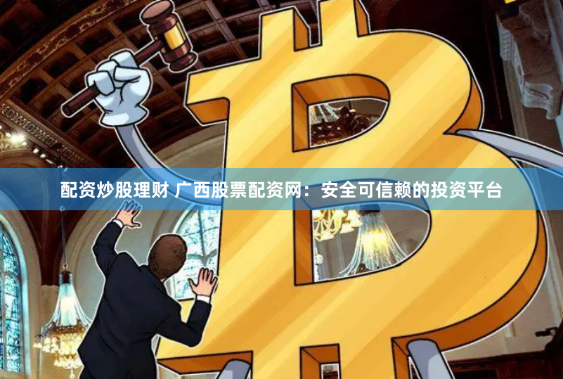 配资炒股理财 广西股票配资网：安全可信赖的投资平台