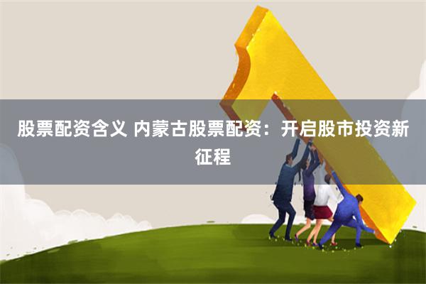 股票配资含义 内蒙古股票配资：开启股市投资新征程