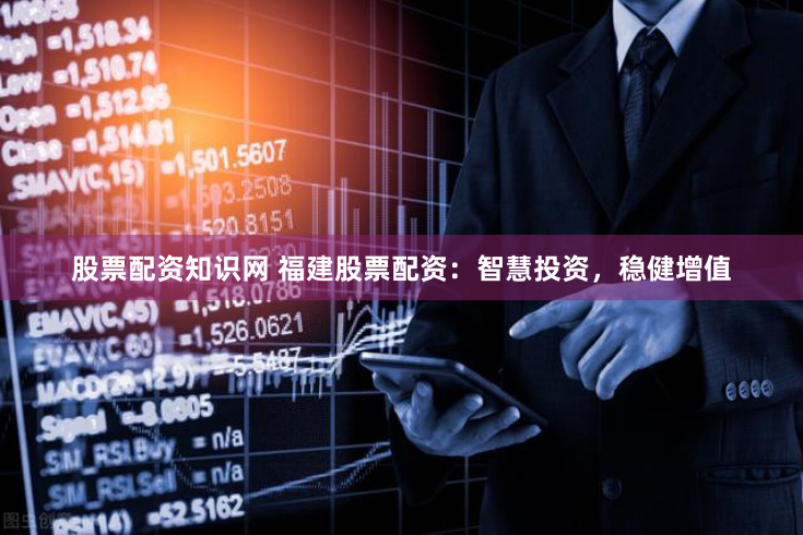 股票配资知识网 福建股票配资：智慧投资，稳健增值