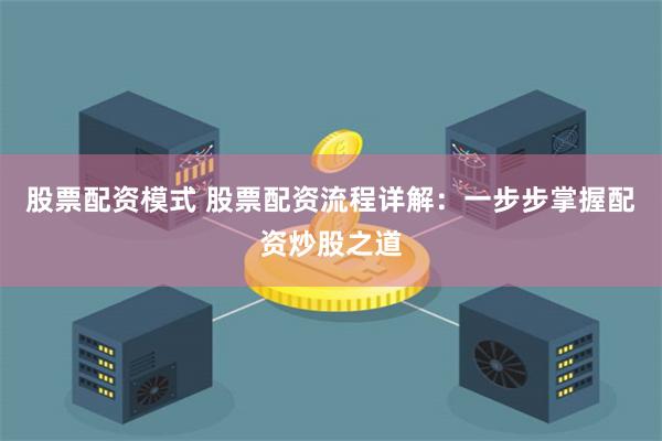 股票配资模式 股票配资流程详解：一步步掌握配资炒股之道