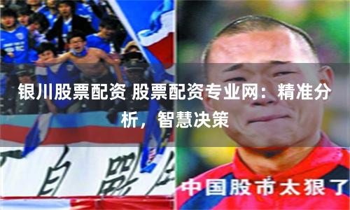 银川股票配资 股票配资专业网：精准分析，智慧决策