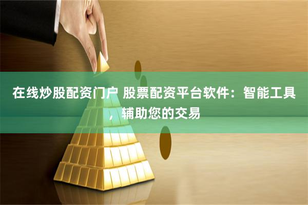 在线炒股配资门户 股票配资平台软件：智能工具，辅助您的交易