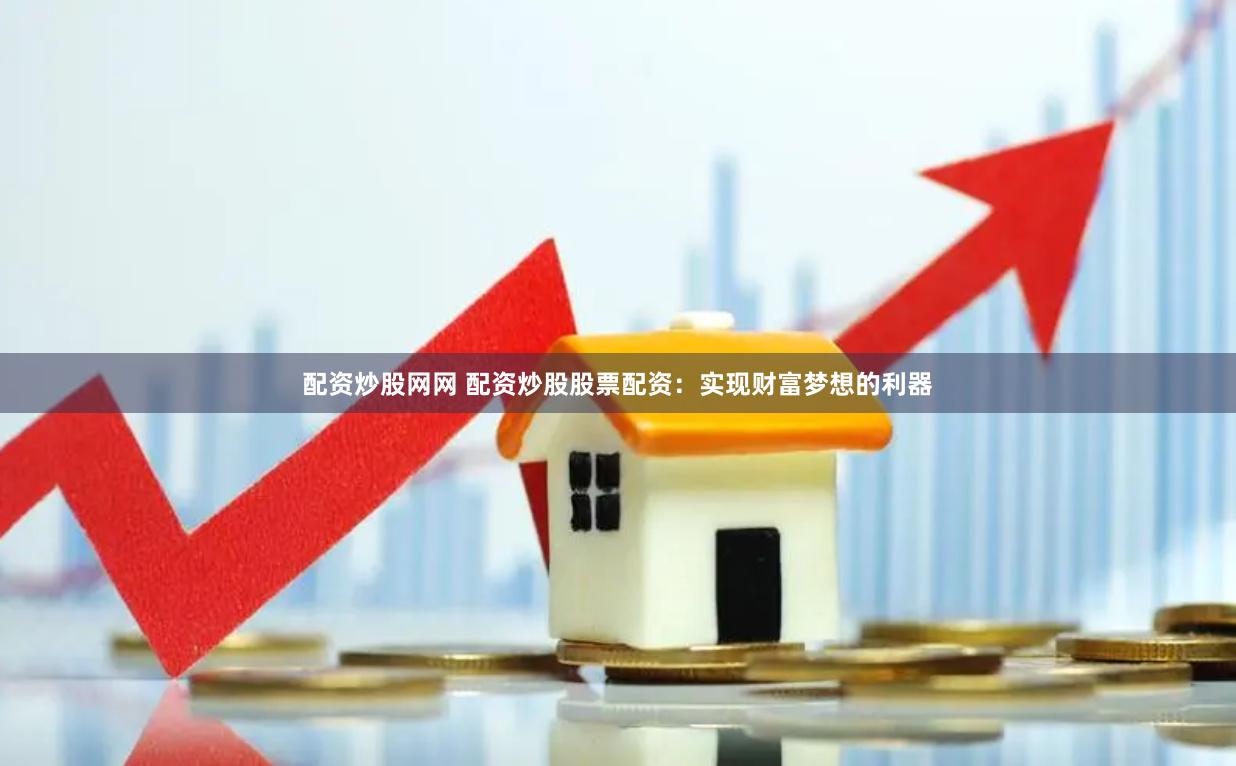 配资炒股网网 配资炒股股票配资：实现财富梦想的利器