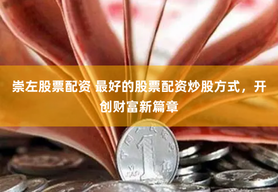 崇左股票配资 最好的股票配资炒股方式，开创财富新篇章