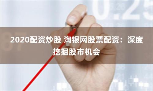 2020配资炒股 淘银网股票配资：深度挖掘股市机会