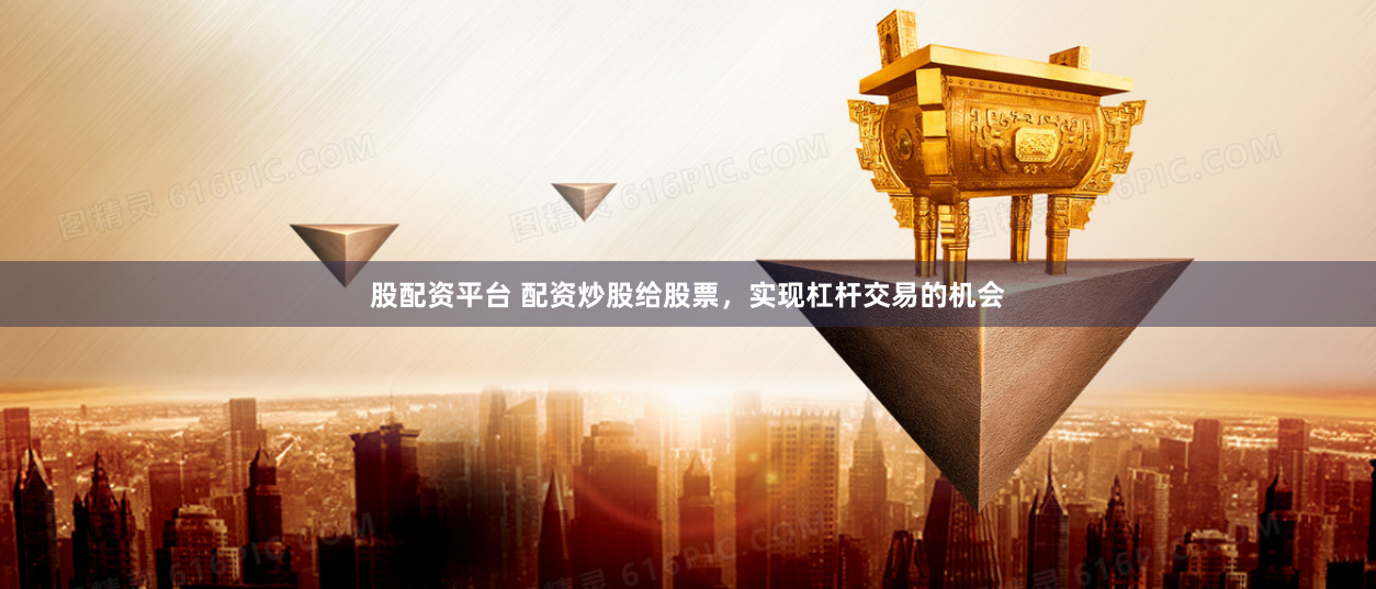 股配资平台 配资炒股给股票，实现杠杆交易的机会