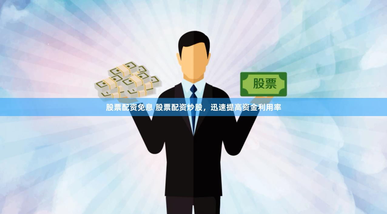 股票配资免息 股票配资炒股，迅速提高资金利用率