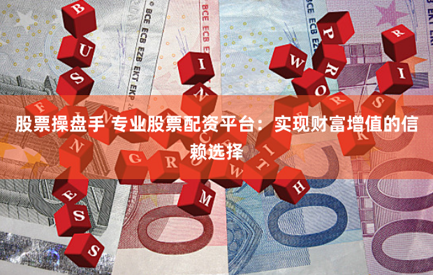 股票操盘手 专业股票配资平台：实现财富增值的信赖选择