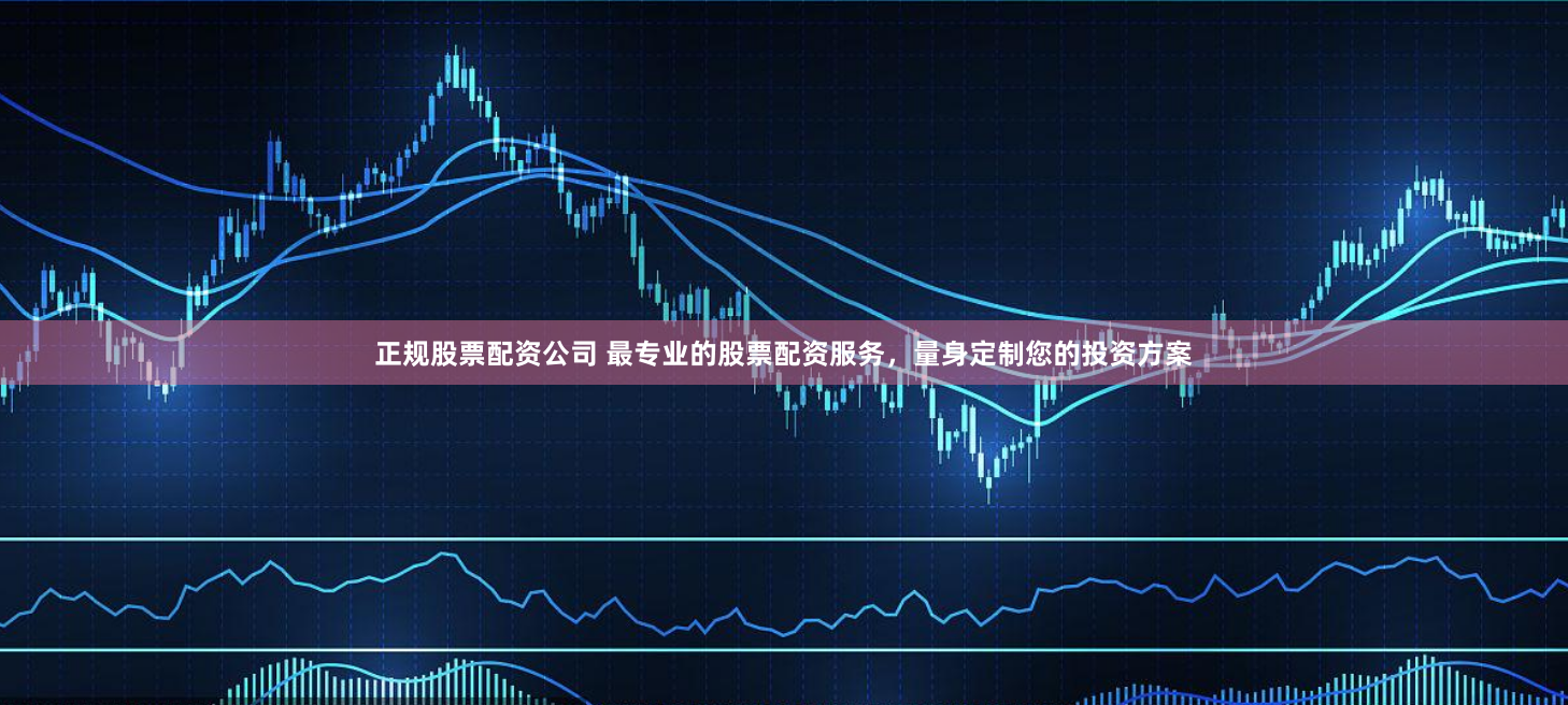 正规股票配资公司 最专业的股票配资服务，量身定制您的投资方案