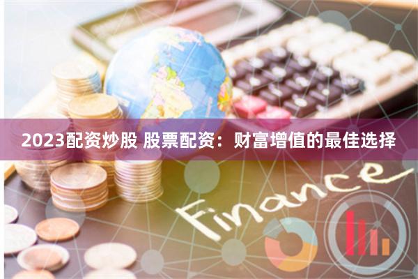 2023配资炒股 股票配资：财富增值的最佳选择