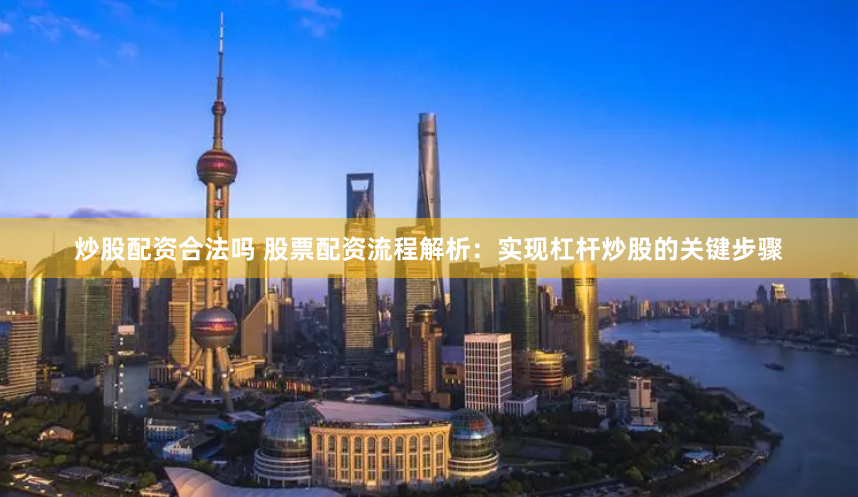 炒股配资合法吗 股票配资流程解析：实现杠杆炒股的关键步骤