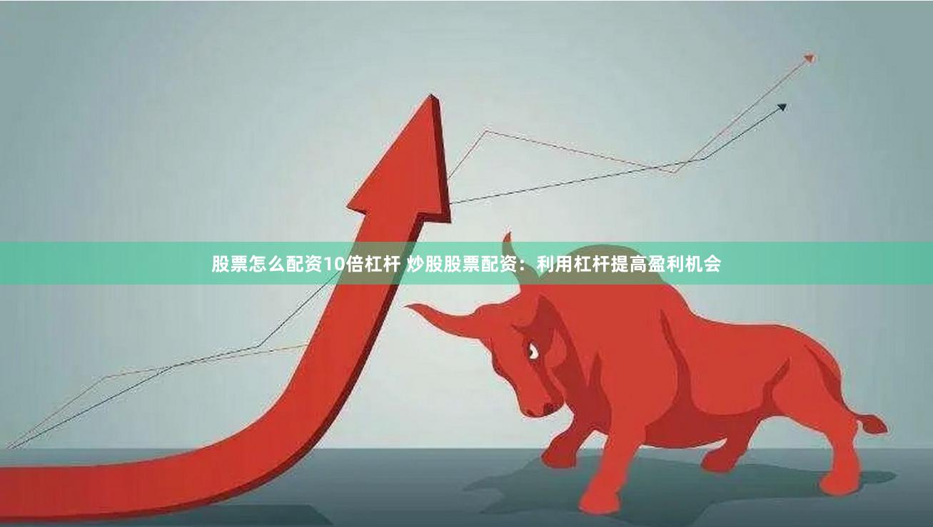 股票怎么配资10倍杠杆 炒股股票配资：利用杠杆提高盈利机会