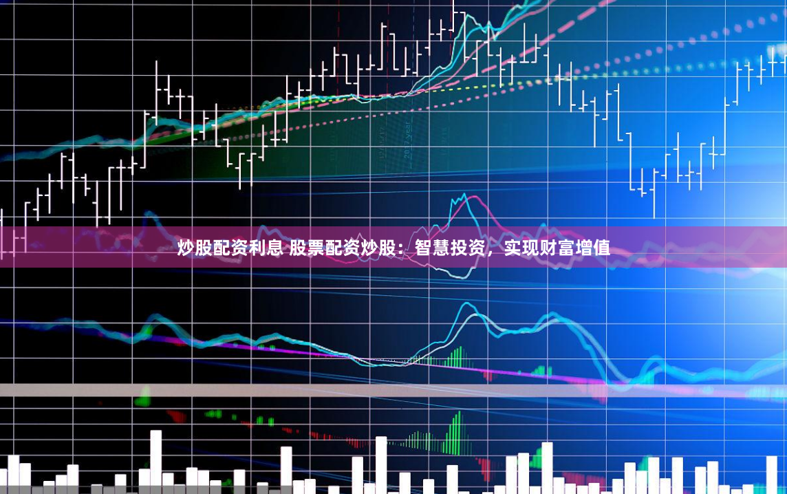 炒股配资利息 股票配资炒股：智慧投资，实现财富增值