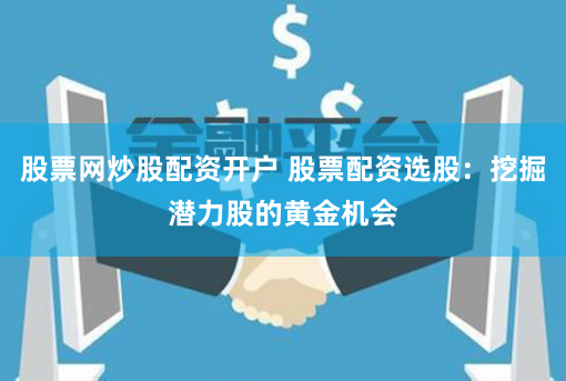 股票网炒股配资开户 股票配资选股：挖掘潜力股的黄金机会