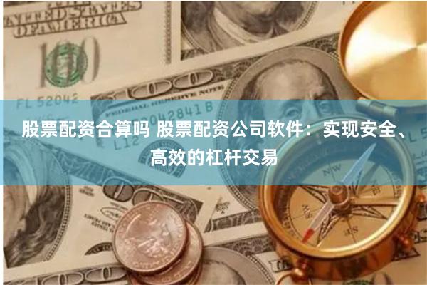 股票配资合算吗 股票配资公司软件：实现安全、高效的杠杆交易