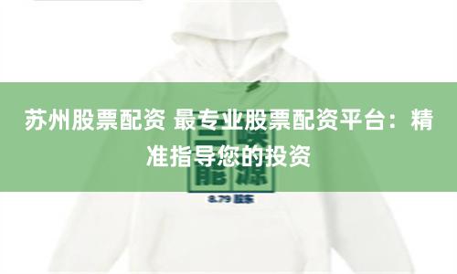 苏州股票配资 最专业股票配资平台：精准指导您的投资