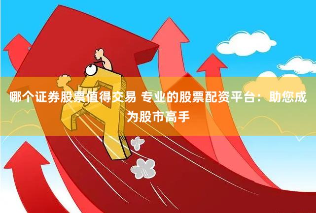 哪个证券股票值得交易 专业的股票配资平台：助您成为股市高手