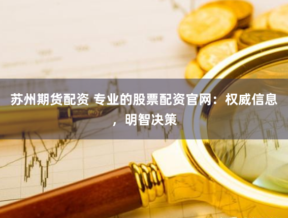 苏州期货配资 专业的股票配资官网：权威信息，明智决策