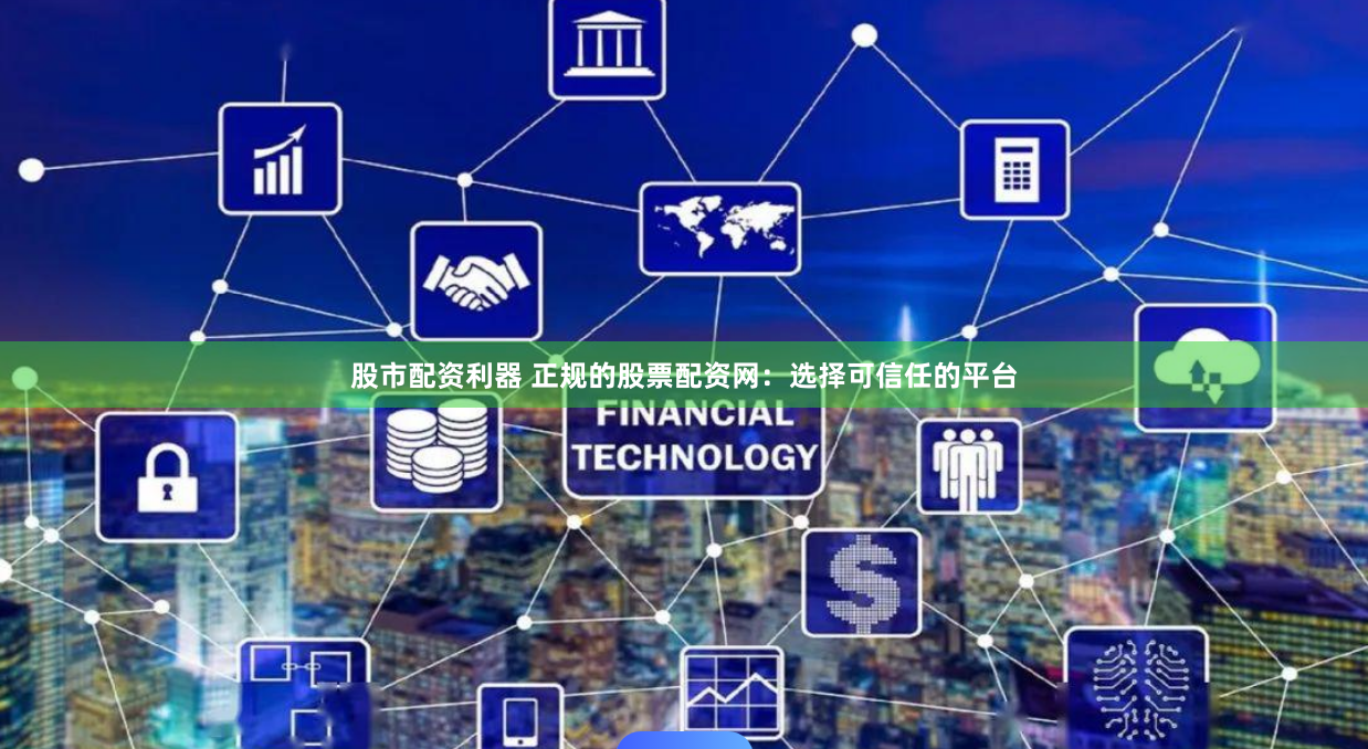 股市配资利器 正规的股票配资网：选择可信任的平台