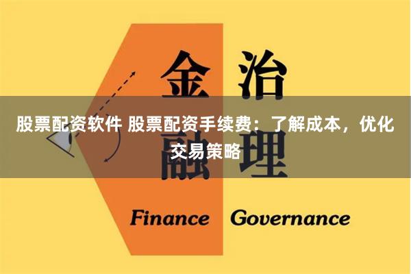 股票配资软件 股票配资手续费：了解成本，优化交易策略