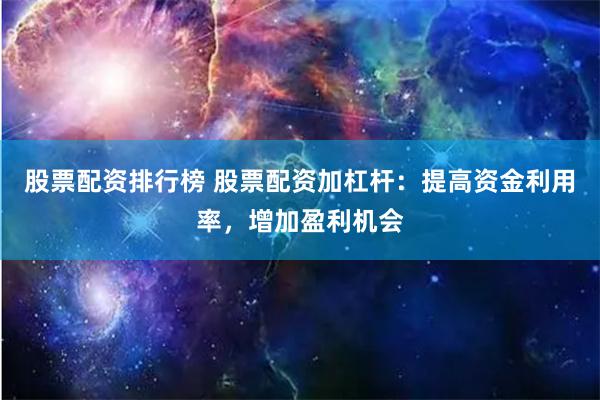 股票配资排行榜 股票配资加杠杆：提高资金利用率，增加盈利机会