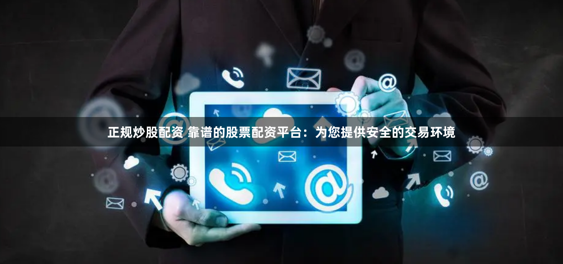 正规炒股配资 靠谱的股票配资平台：为您提供安全的交易环境