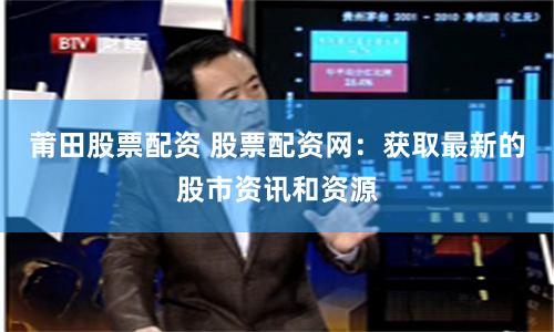 莆田股票配资 股票配资网：获取最新的股市资讯和资源