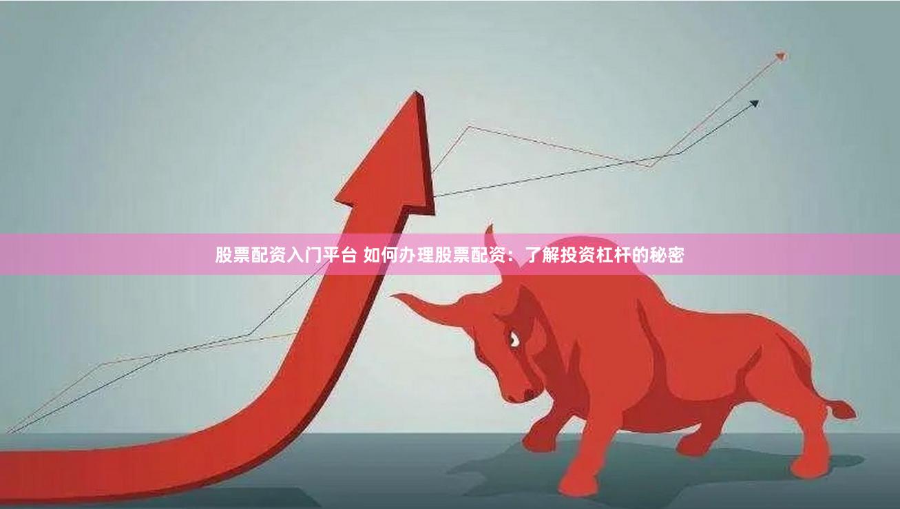 股票配资入门平台 如何办理股票配资：了解投资杠杆的秘密