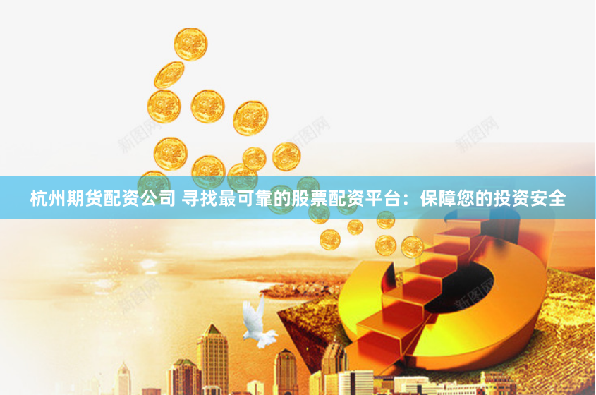 杭州期货配资公司 寻找最可靠的股票配资平台：保障您的投资安全