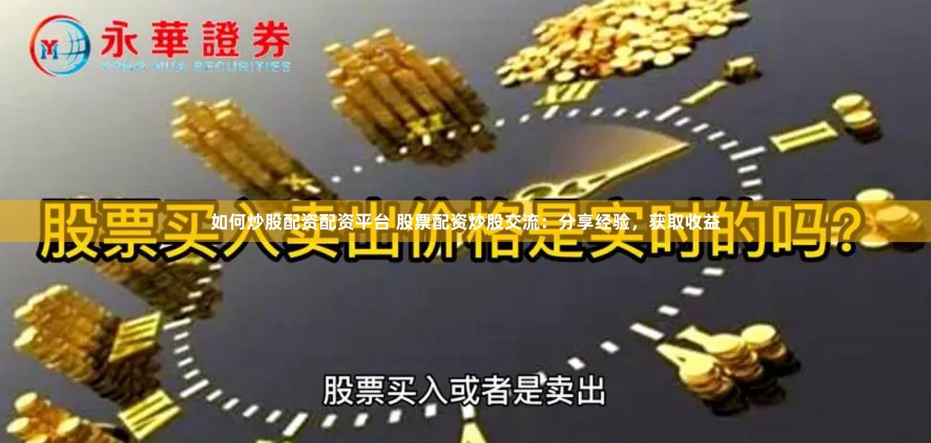 如何炒股配资配资平台 股票配资炒股交流：分享经验，获取收益
