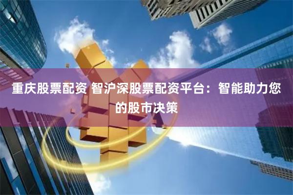 重庆股票配资 智沪深股票配资平台：智能助力您的股市决策