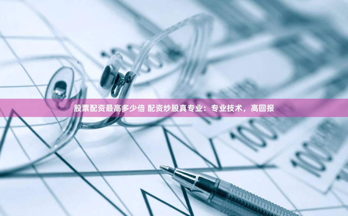 股票配资最高多少倍 配资炒股真专业：专业技术，高回报