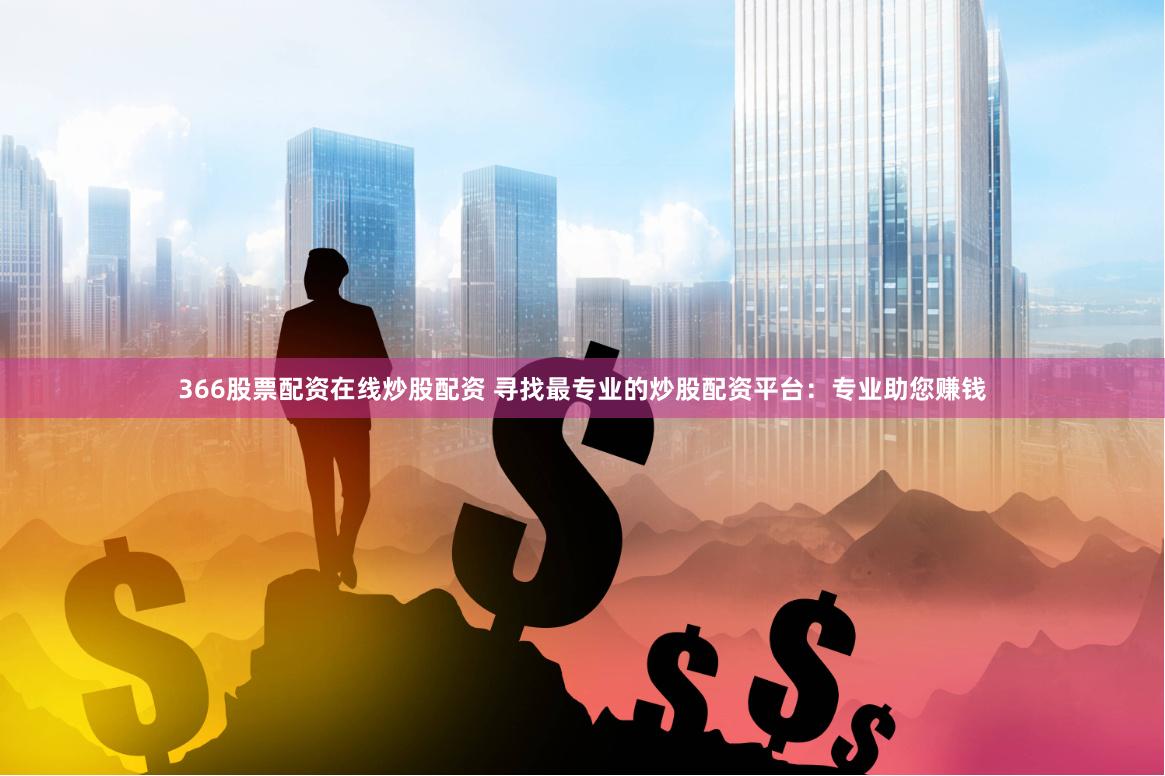 366股票配资在线炒股配资 寻找最专业的炒股配资平台：专业助您赚钱
