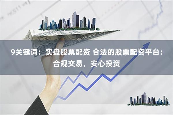 9关键词：实盘股票配资 合法的股票配资平台：合规交易，安心投资