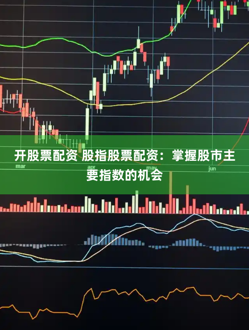 开股票配资 股指股票配资：掌握股市主要指数的机会
